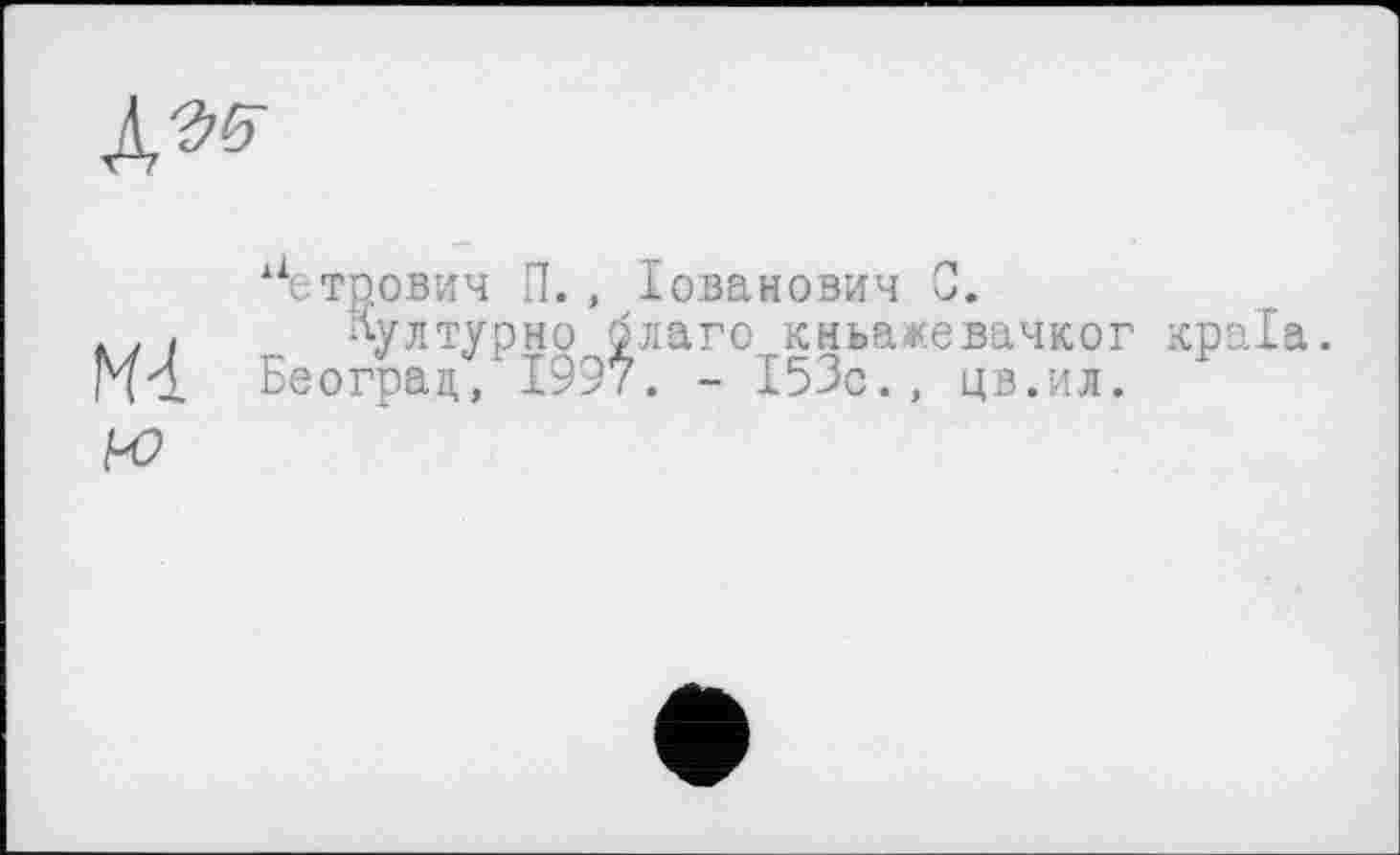 ﻿Петрович П., Іоізанович С.
і ^ултурно благо кньакевачког Београц, ' 1997. - 153с., цв.ил.